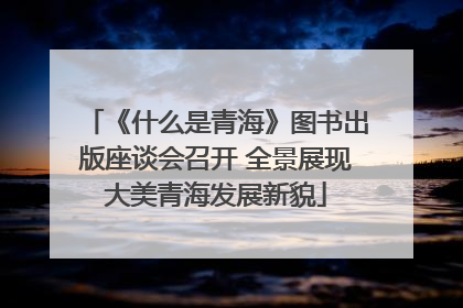 《什么是青海》图书出版座谈会召开 全景展现大美青海发展新貌