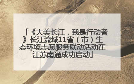 《大美长江，我是行动者》长江流域11省（市）生态环境志愿服务联动活动在江苏南通成功启动