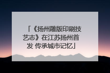 《扬州雕版印刷技艺志》在江苏扬州首发 传承城市记忆
