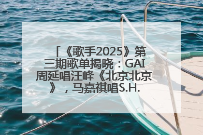 《歌手2025》第三期歌单揭晓：GAI周延唱汪峰《北京北京》，马嘉祺唱S.H.E《你曾是少年》