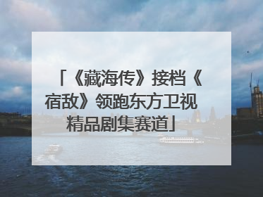 《藏海传》接档《宿敌》领跑东方卫视精品剧集赛道