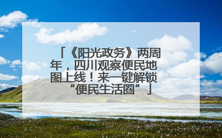《阳光政务》两周年，四川观察便民地图上线！来一键解锁“便民生活圈”