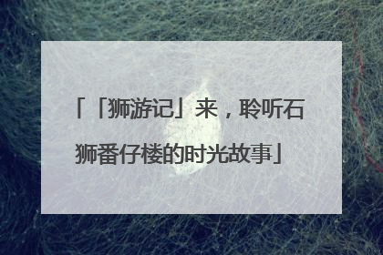 「狮游记」来，聆听石狮番仔楼的时光故事