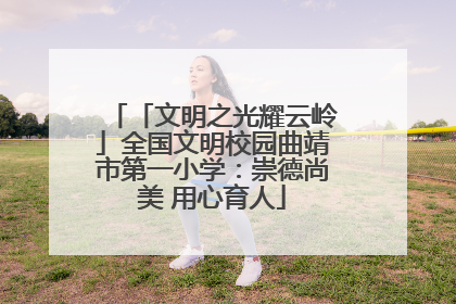 「文明之光耀云岭」全国文明校园曲靖市第一小学：崇德尚美 用心育人
