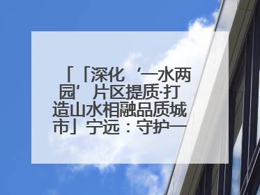 「深化‘一水两园’片区提质·打造山水相融品质城市」宁远：守护一江碧水 共享幸福河湖