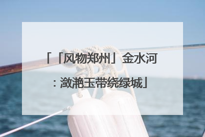 「风物郑州」金水河：潋滟玉带绕绿城