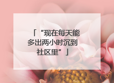 “现在每天能多出两小时沉到社区里”