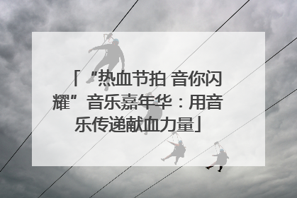 “热血节拍 音你闪耀”音乐嘉年华：用音乐传递献血力量