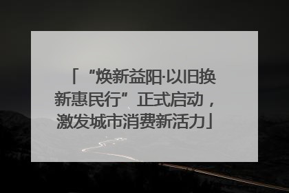 “焕新益阳·以旧换新惠民行”正式启动，激发城市消费新活力