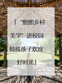 “熙熙乡村美学”进校园特殊孩子欢度好时光