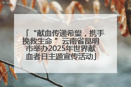 “献血传递希望，携手挽救生命 ”云南省昆明市举办2025年世界献血者日主题宣传活动