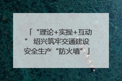 “理论+实操+互动” 绍兴筑牢交通建设安全生产“防火墙”