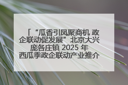 “瓜香引凤聚商机 政企联动促发展”北京大兴庞各庄镇 2025 年西瓜季政企联动产业推介活动圆满举行