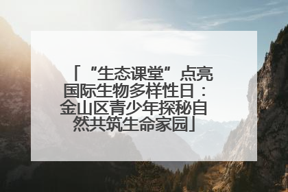 “生态课堂”点亮国际生物多样性日：金山区青少年探秘自然共筑生命家园