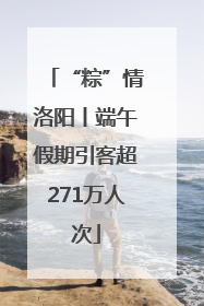 “粽”情洛阳丨端午假期引客超271万人次