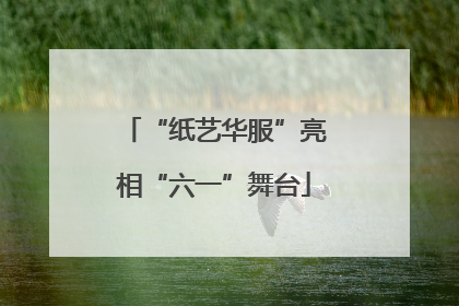 “纸艺华服”亮相“六一”舞台