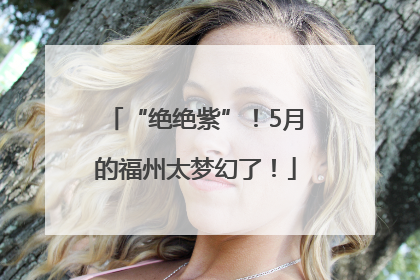 “绝绝紫”！5月的福州太梦幻了！