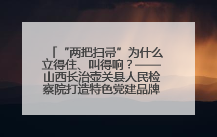 “两把扫帚”为什么立得住、叫得响？——山西长治壶关县人民检察院打造特色党建品牌激活发展动能