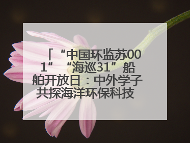 “中国环监苏001”“海巡31”船舶开放日：中外学子共探海洋环保科技 跨文化交流筑牢“蓝色”友谊
