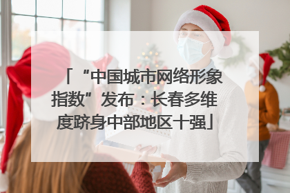 “中国城市网络形象指数”发布：长春多维度跻身中部地区十强