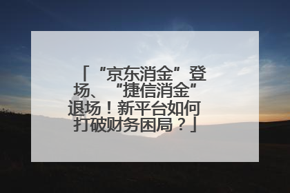 “京东消金”登场、“捷信消金”退场！新平台如何打破财务困局？