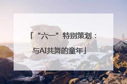 “六一”特别策划：与AI共舞的童年