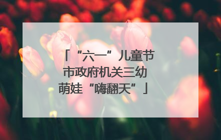 “六一”儿童节 市政府机关三幼萌娃“嗨翻天”