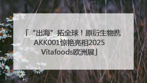 “出海”拓全球！原衍生物携AKK001惊艳亮相2025Vitafoods欧洲展