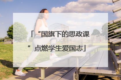 “国旗下的思政课”点燃学生爱国志