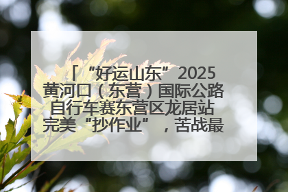 “好运山东”2025黄河口（东营）国际公路自行车赛东营区龙居站 完美“抄作业”，苦战最后时刻黄衫易主