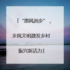 “惠风润乡”，乡风文明激发乡村振兴新活力