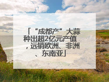 “成都产”大蒜种出超2亿元产值，远销欧洲、非洲、东南亚