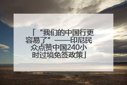 “我们的中国行更容易了”——印尼民众点赞中国240小时过境免签政策