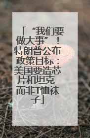 “我们要做大事”！特朗普公布政策目标：美国要造芯片和坦克 而非T恤袜子