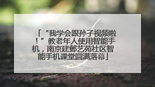 “我学会跟孙子视频啦！”教老年人使用智能手机，南京建邺艺苑社区智能手机课堂圆满落幕