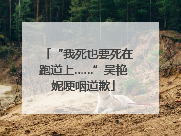 “我死也要死在跑道上……”吴艳妮哽咽道歉