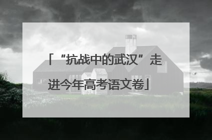 “抗战中的武汉”走进今年高考语文卷