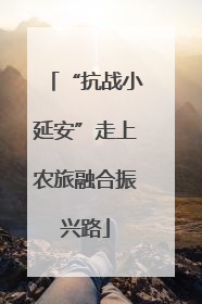 “抗战小延安”走上农旅融合振兴路