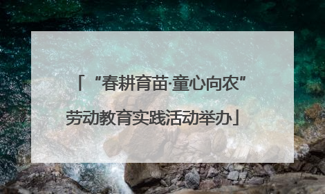“春耕育苗·童心向农”劳动教育实践活动举办