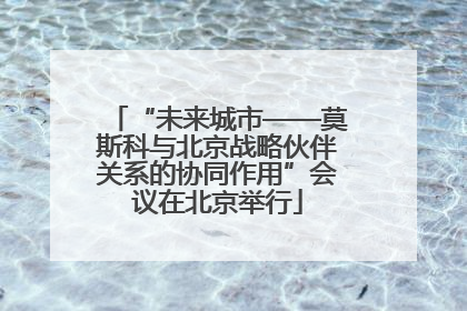 “未来城市——莫斯科与北京战略伙伴关系的协同作用”会议在北京举行