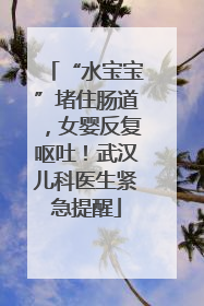 “水宝宝”堵住肠道，女婴反复呕吐！武汉儿科医生紧急提醒