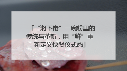 “湘下佬”一碗粉里的传统与革新，用“鲜”重新定义快餐仪式感