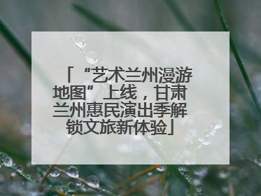 “艺术兰州漫游地图”上线，甘肃兰州惠民演出季解锁文旅新体验