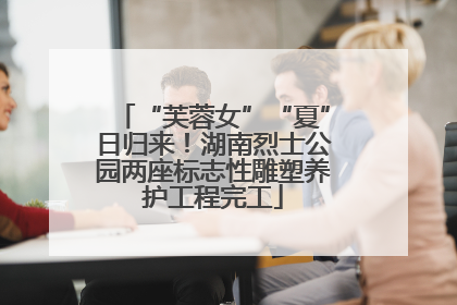 “芙蓉女”“夏”日归来！湖南烈士公园两座标志性雕塑养护工程完工