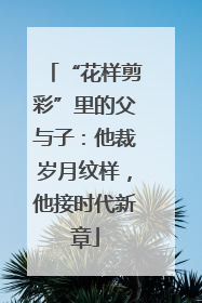 “花样剪彩”里的父与子：他裁岁月纹样，他接时代新章