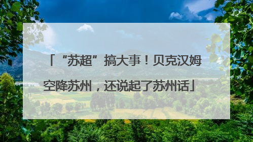“苏超”搞大事！贝克汉姆空降苏州，还说起了苏州话