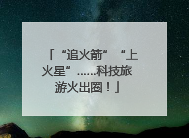 “追火箭”“上火星”……科技旅游火出圈！