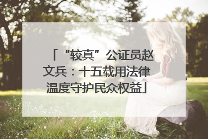 “较真”公证员赵文兵：十五载用法律温度守护民众权益