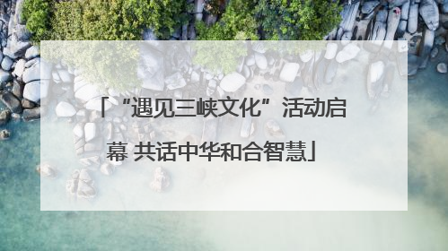 “遇见三峡文化”活动启幕 共话中华和合智慧
