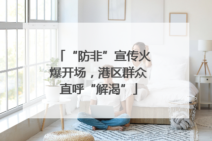 “防非”宣传火爆开场，港区群众直呼“解渴”